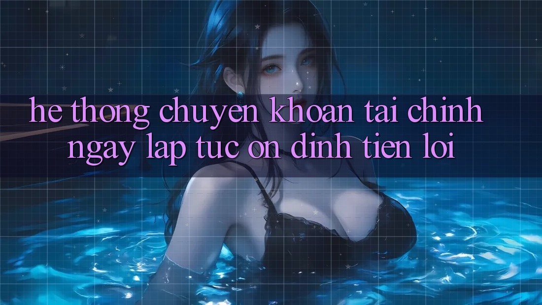 Hệ thống chuyển khoản tài chính: Ngay lập tức - Ổn định - Tiện lợi