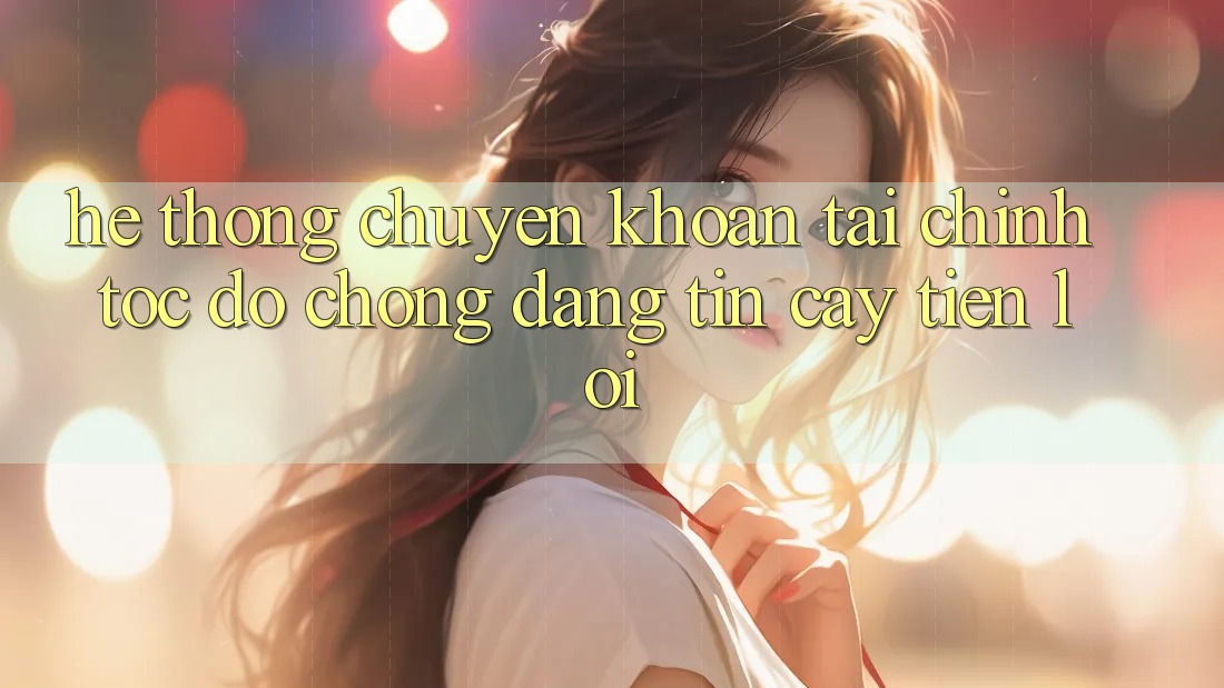 Hệ thống chuyển khoản tài chính: Tốc độ chóng - Đáng tin cậy - Tiện lợi