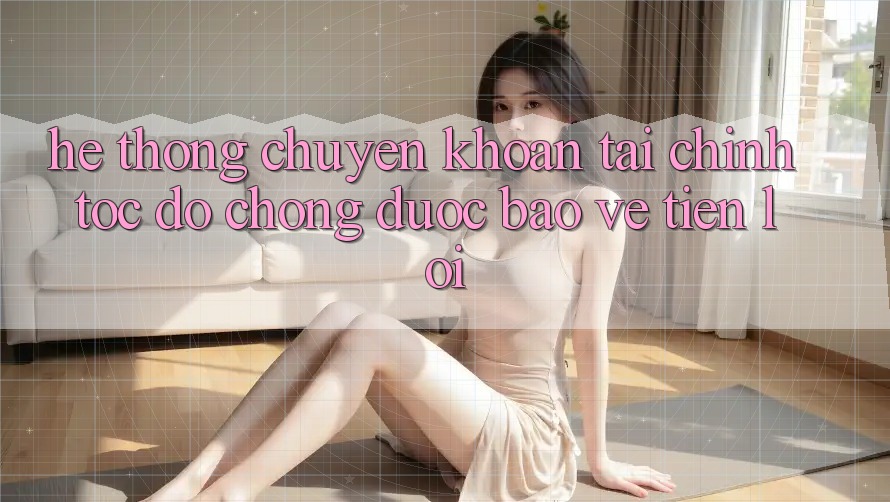 Hệ thống chuyển khoản tài chính: Tốc độ chóng - Được bảo vệ - Tiện lợi