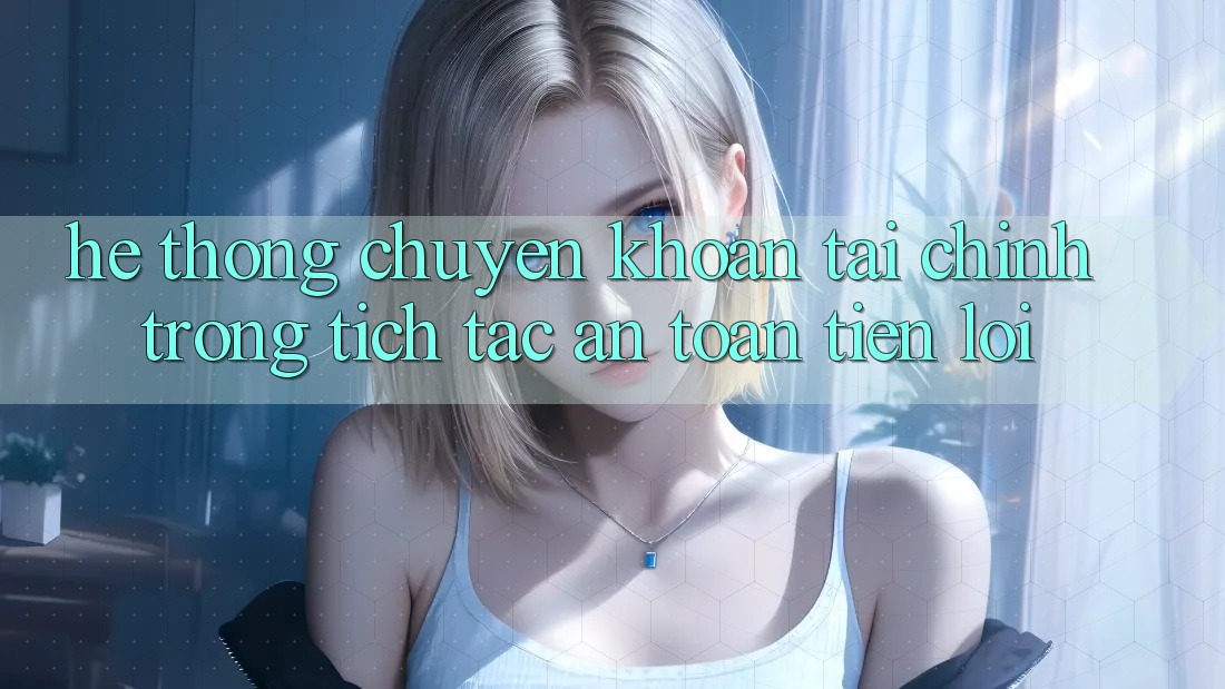 Hệ thống chuyển khoản tài chính: Trong tích tắc - An toàn - Tiện lợi