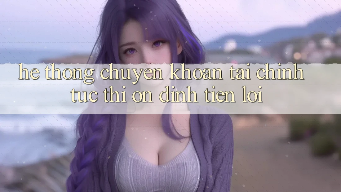 Hệ thống chuyển khoản tài chính: Tức thì - Ổn định - Tiện lợi