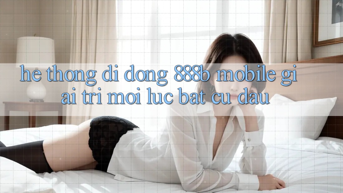 Hệ thống di động 888b Mobile - Giải trí mọi lúc, bất cứ đâu
