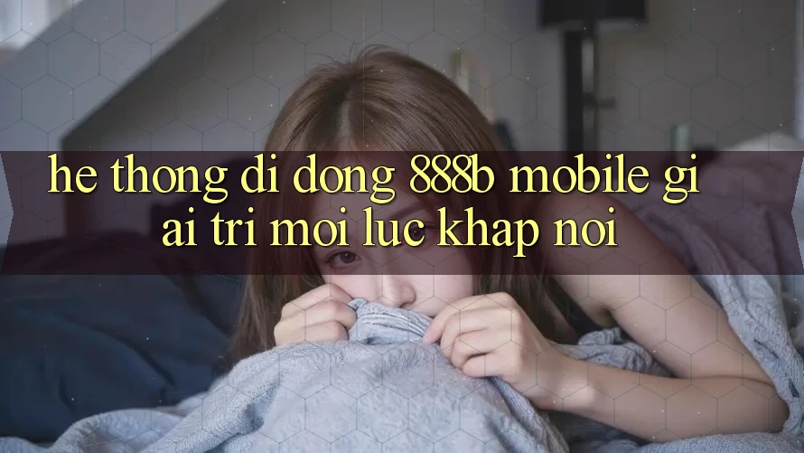 Hệ thống di động 888b Mobile - Giải trí mọi lúc, khắp nơi