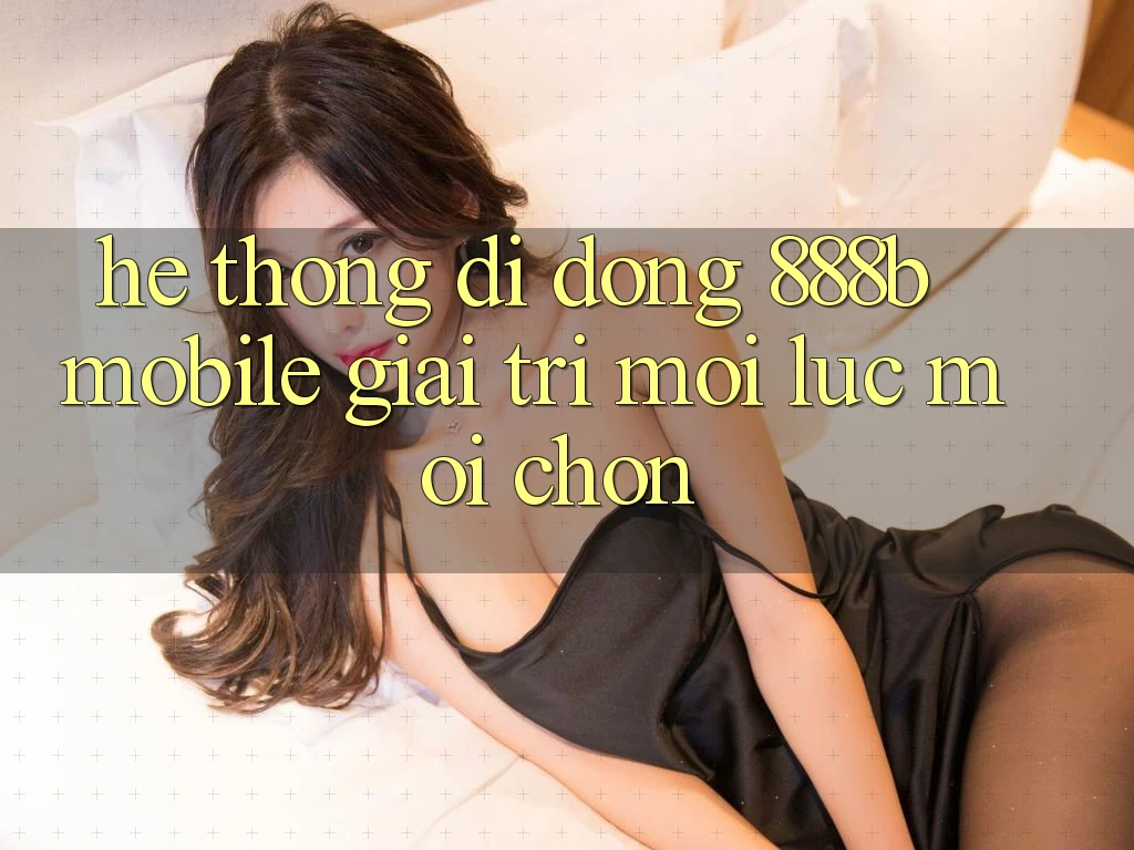 Hệ thống di động 888b Mobile - Giải trí mọi lúc, mọi chốn