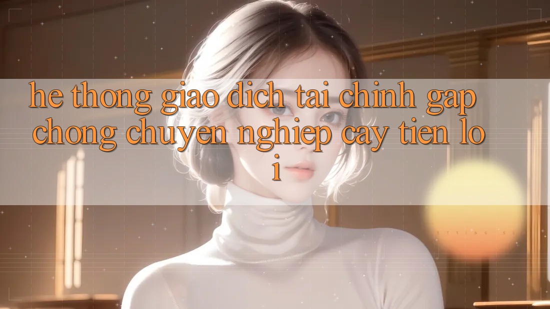Hệ thống giao dịch tài chính: Gấp chóng - Chuyên nghiệp cậy - Tiện lợi