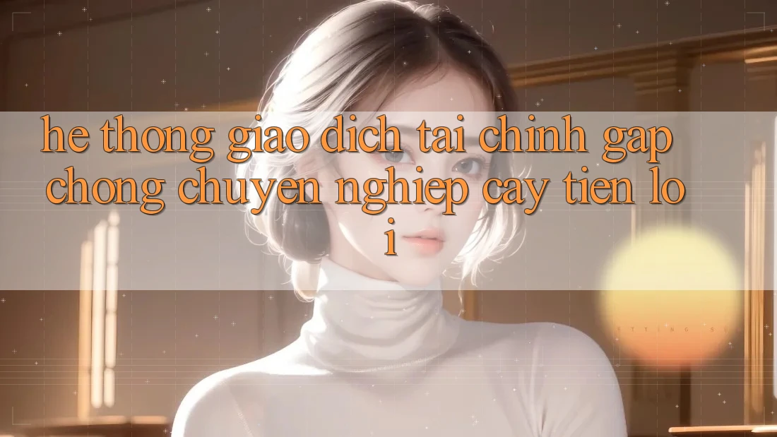 Hệ thống giao dịch tài chính: Gấp chóng - Chuyên nghiệp cậy - Tiện lợi
