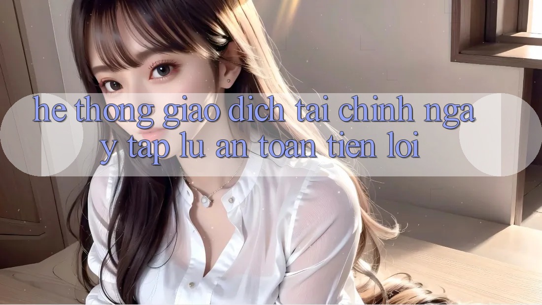 Hệ thống giao dịch tài chính: Ngay tắp lự - An toàn - Tiện lợi