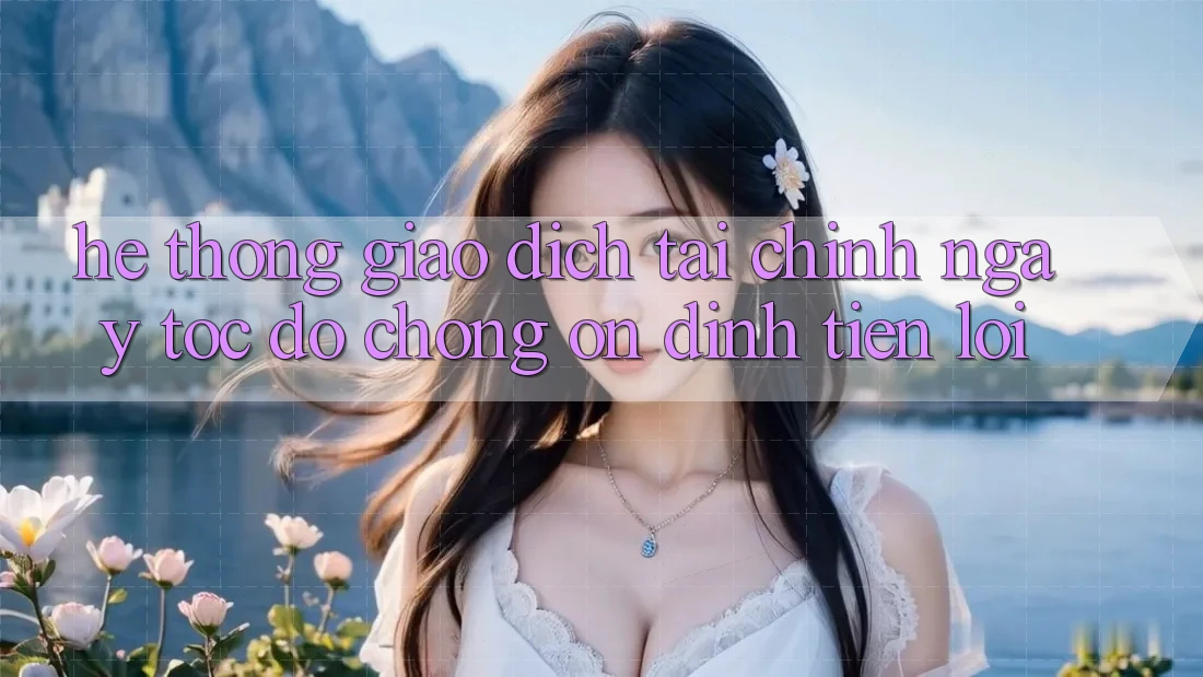 Hệ thống giao dịch tài chính: Ngay tốc độ chóng - Ổn định - Tiện lợi