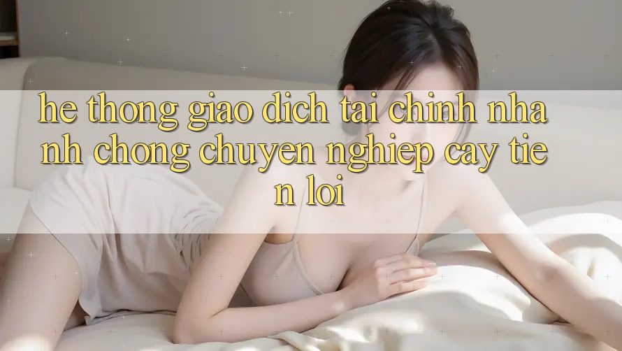 Hệ thống giao dịch tài chính: Nhanh chóng - Chuyên nghiệp cậy - Tiện lợi