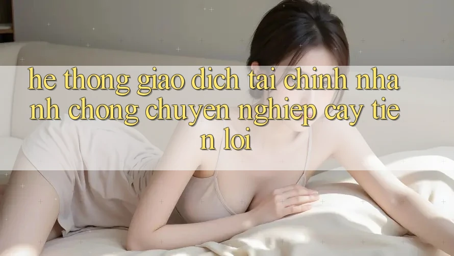 Hệ thống giao dịch tài chính: Nhanh chóng - Chuyên nghiệp cậy - Tiện lợi