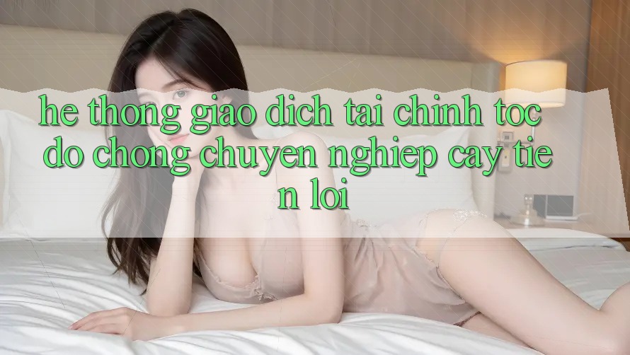 Hệ thống giao dịch tài chính: Tốc độ chóng - Chuyên nghiệp cậy - Tiện lợi