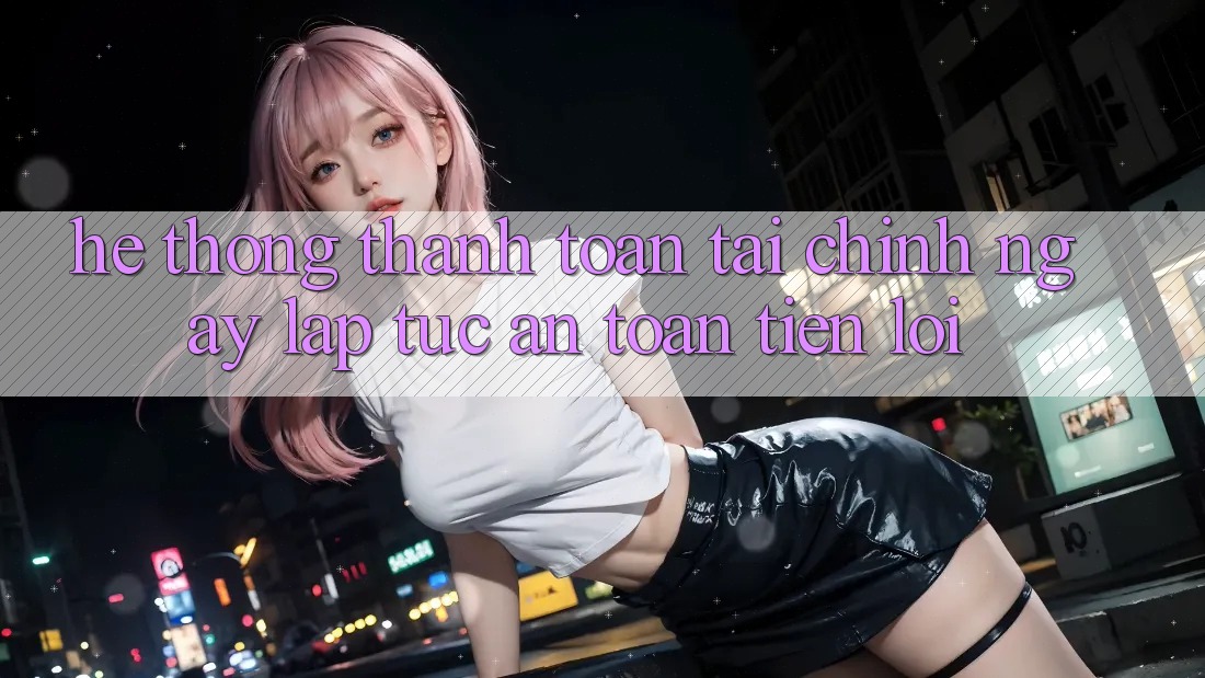Hệ thống thanh toán tài chính: Ngay lập tức - An toàn - Tiện lợi