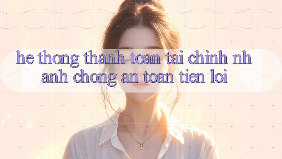 Hệ thống thanh toán tài chính: Nhanh chóng - An toàn - Tiện lợi