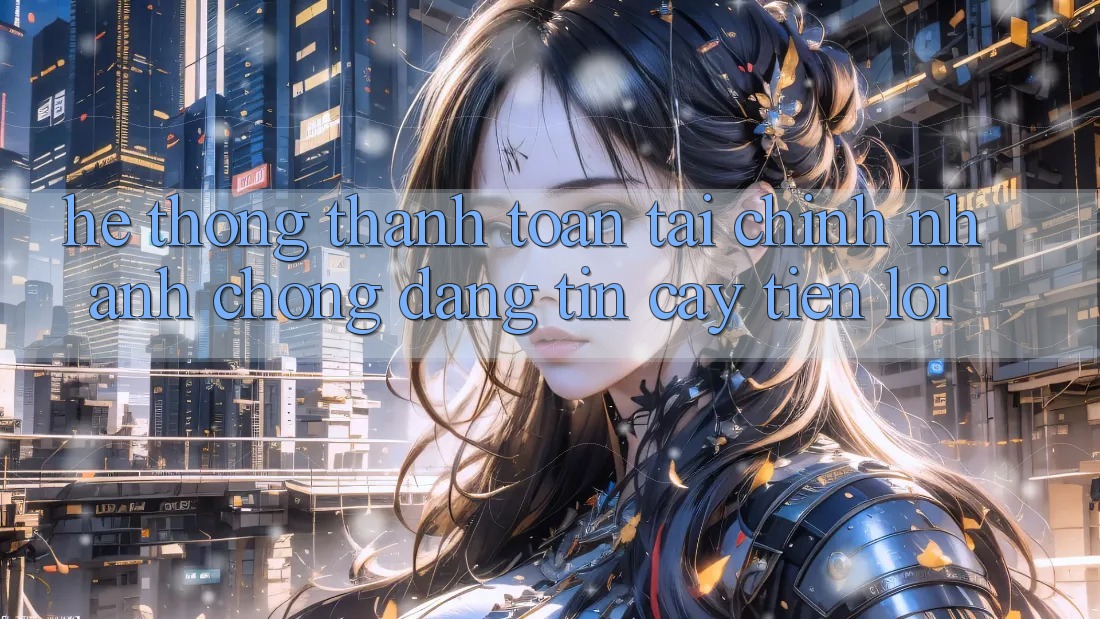 Hệ thống thanh toán tài chính: Nhanh chóng - Đáng tin cậy - Tiện lợi