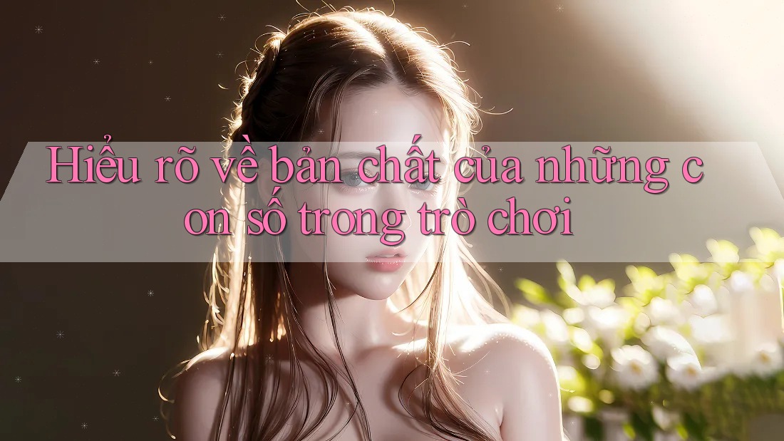 Hiểu rõ về bản chất của những con số trong trò chơi