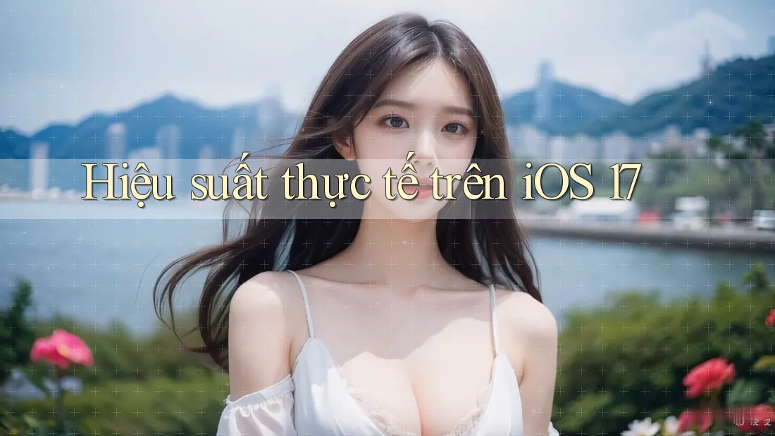 Hiệu suất thực tế trên iOS 17