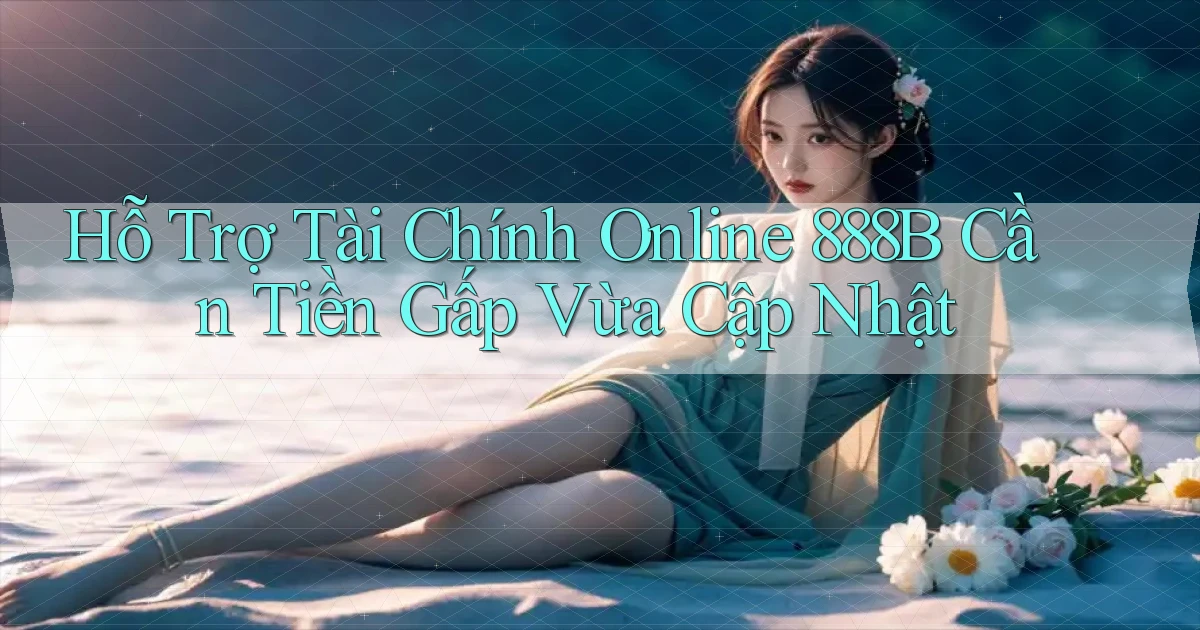 hỗ trợ tài chính online 888b cần tiền gấp vừa cập nhật