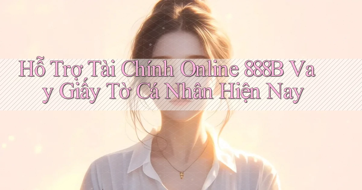 hỗ trợ tài chính online 888b vay giấy tờ cá nhân hiện nay