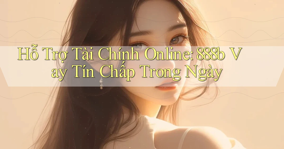 hỗ trợ tài chính online 888b vay tín chấp trong ngày