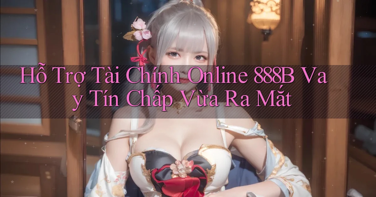 hỗ trợ tài chính online 888b vay tín chấp vừa ra mắt