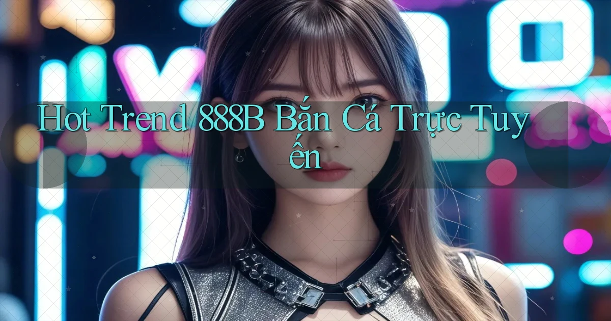 hot trend 888b bắn cá trực tuyến