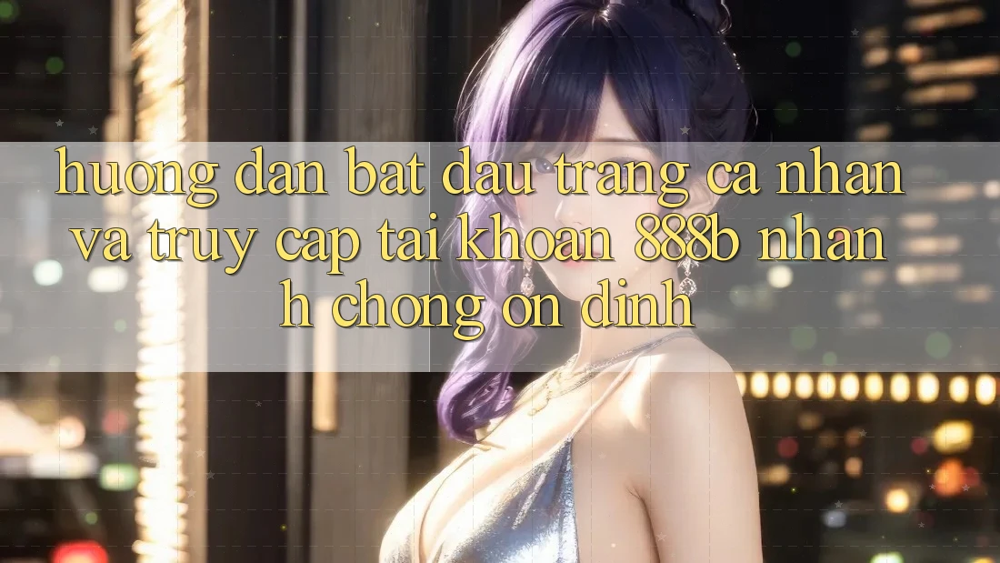 Hướng dẫn bắt đầu trang cá nhân và truy cập tài khoản 888b nhanh chóng, ổn định