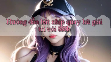 hướng dẫn bắt nhịp quay hũ giải trí với 888b