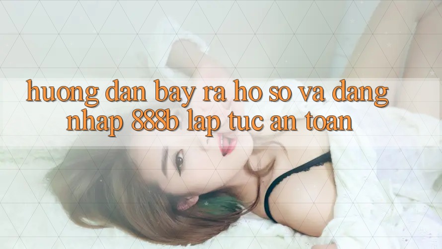 Hướng dẫn bày ra hồ sơ và đăng nhập 888b lập tức, an toàn