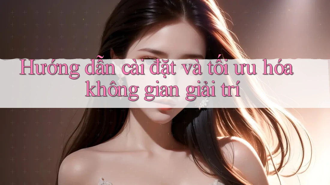 Hướng dẫn cài đặt và tối ưu hóa không gian giải trí