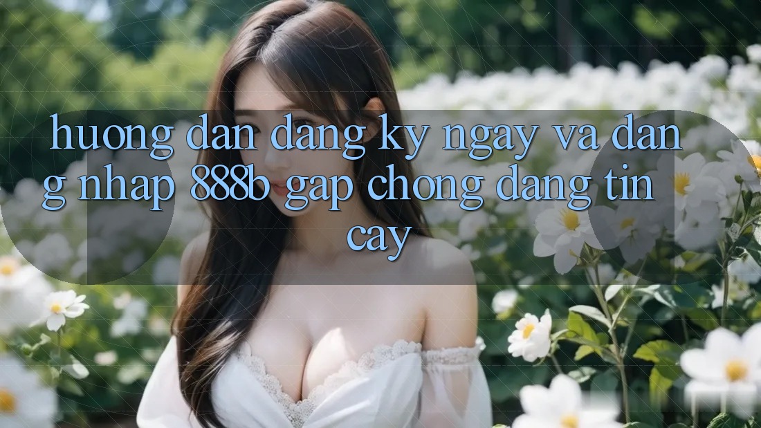 Hướng dẫn đăng ký ngay và đăng nhập 888b gấp chóng, đáng tin cậy