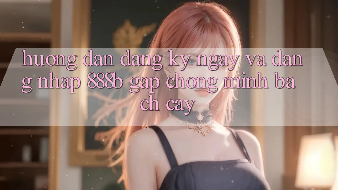 Hướng dẫn đăng ký ngay và đăng nhập 888b gấp chóng, minh bạch cậy