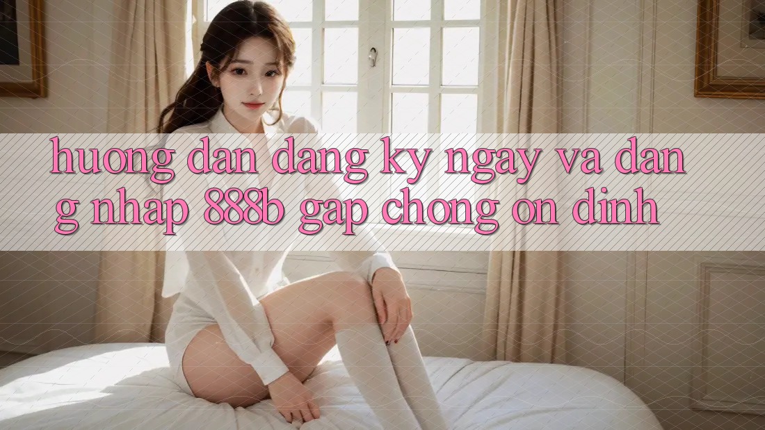 Hướng dẫn đăng ký ngay và đăng nhập 888b gấp chóng, ổn định