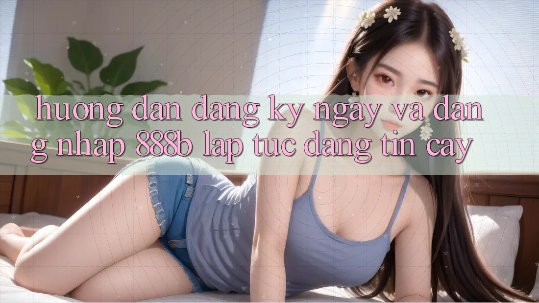 Hướng dẫn đăng ký ngay và đăng nhập 888b lập tức, đáng tin cậy