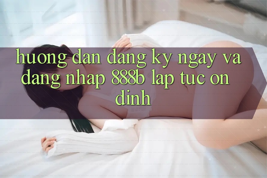 Hướng dẫn đăng ký ngay và đăng nhập 888b lập tức, ổn định