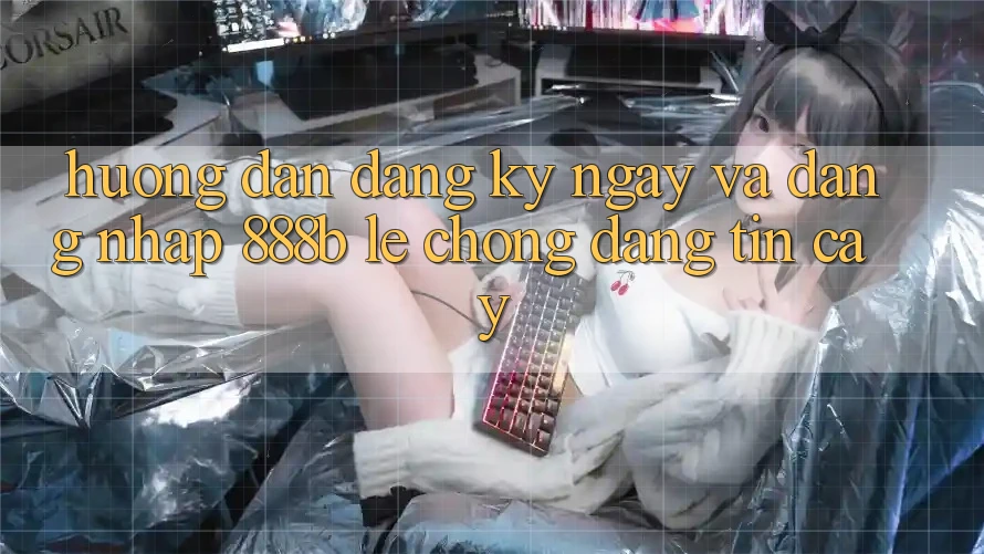 Hướng dẫn đăng ký ngay và đăng nhập 888b lẹ chóng, đáng tin cậy