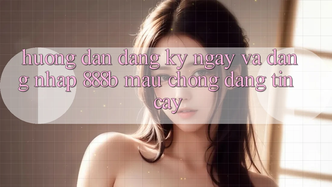 Hướng dẫn đăng ký ngay và đăng nhập 888b mau chóng, đáng tin cậy