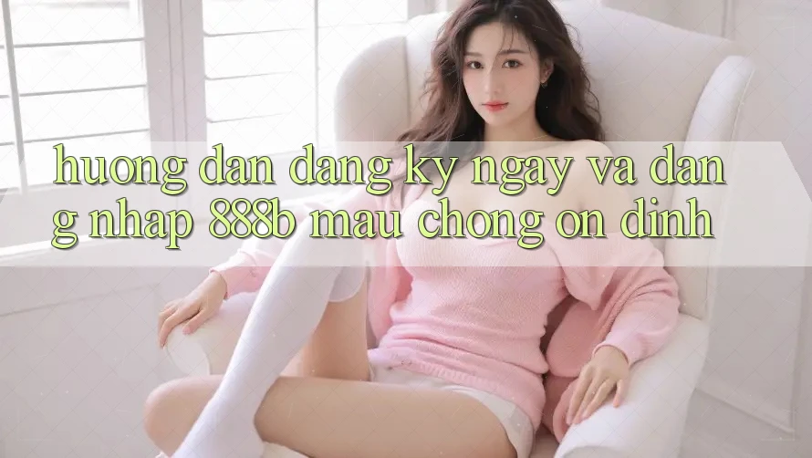 Hướng dẫn đăng ký ngay và đăng nhập 888b mau chóng, ổn định
