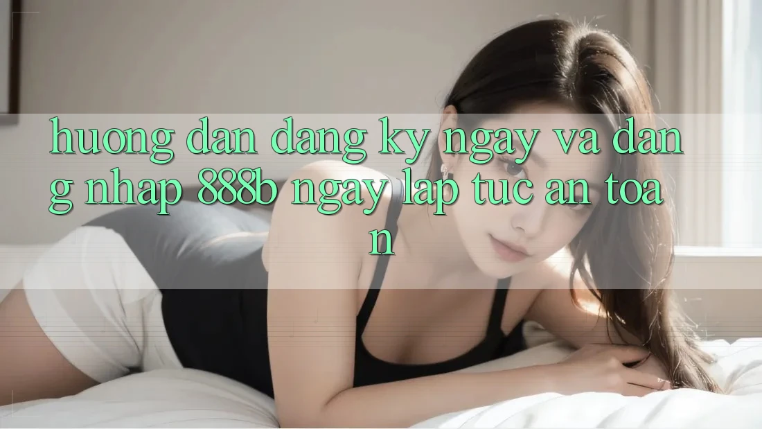 Hướng dẫn đăng ký ngay và đăng nhập 888b ngay lập tức, an toàn