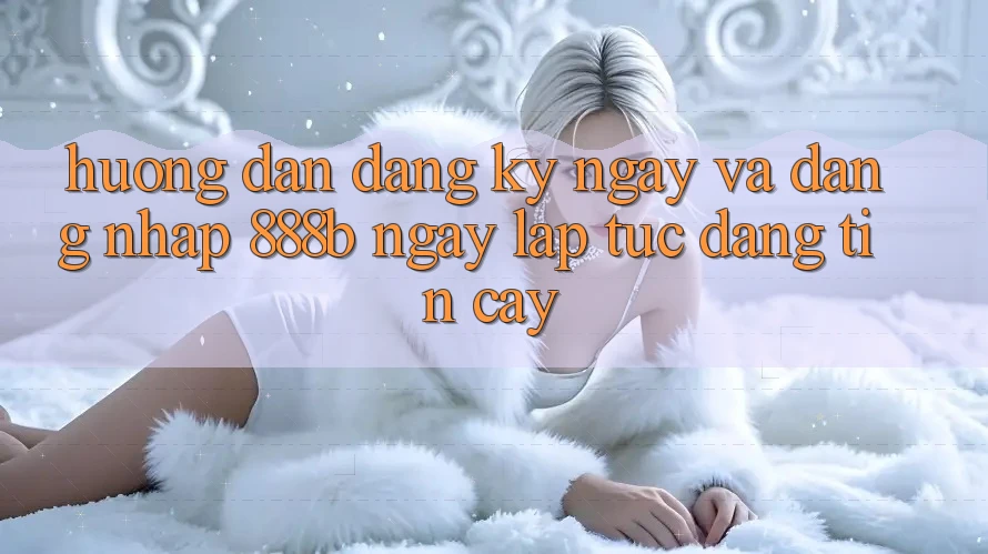 Hướng dẫn đăng ký ngay và đăng nhập 888b ngay lập tức, đáng tin cậy