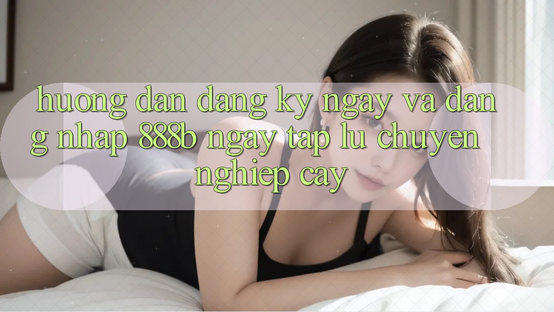 Hướng dẫn đăng ký ngay và đăng nhập 888b ngay tắp lự, chuyên nghiệp cậy