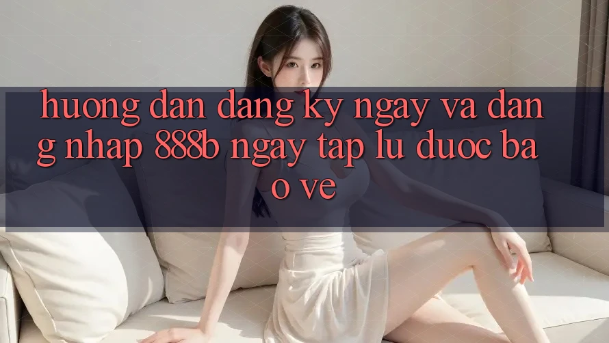 Hướng dẫn đăng ký ngay và đăng nhập 888b ngay tắp lự, được bảo vệ
