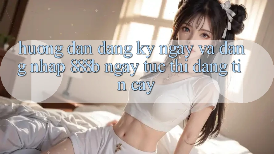 Hướng dẫn đăng ký ngay và đăng nhập 888b ngay tức thì, đáng tin cậy