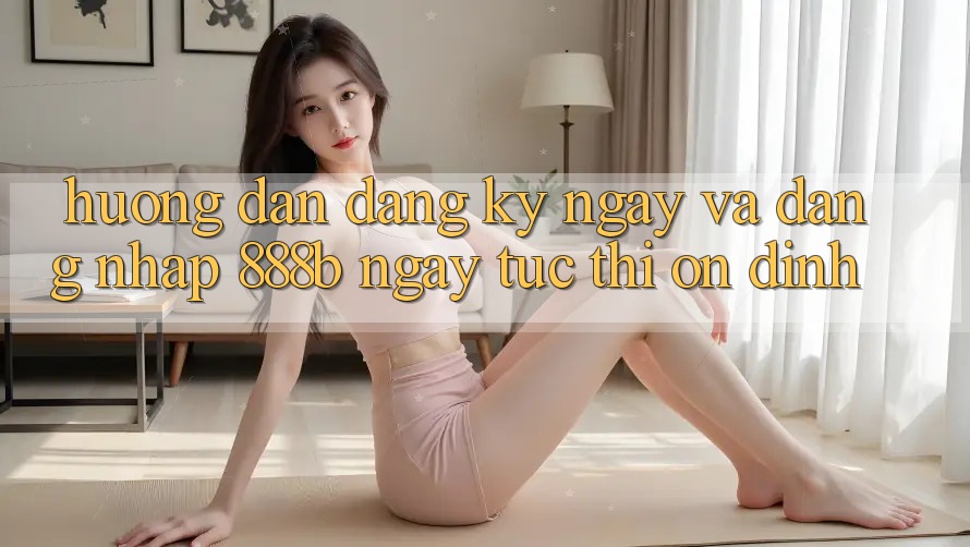 Hướng dẫn đăng ký ngay và đăng nhập 888b ngay tức thì, ổn định