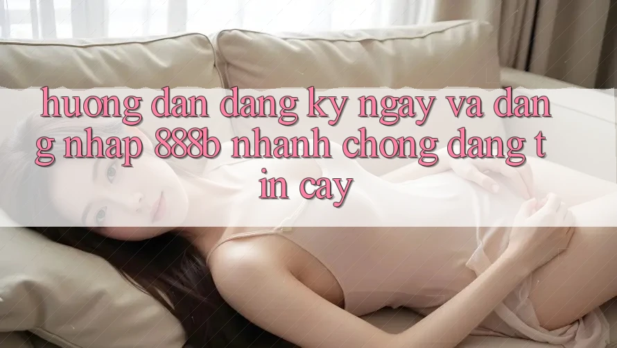 Hướng dẫn đăng ký ngay và đăng nhập 888b nhanh chóng, đáng tin cậy