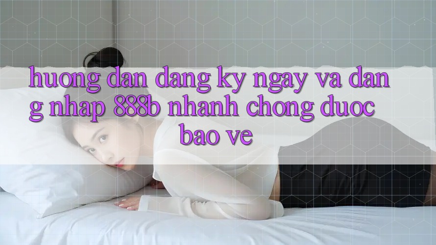 Hướng dẫn đăng ký ngay và đăng nhập 888b nhanh chóng, được bảo vệ