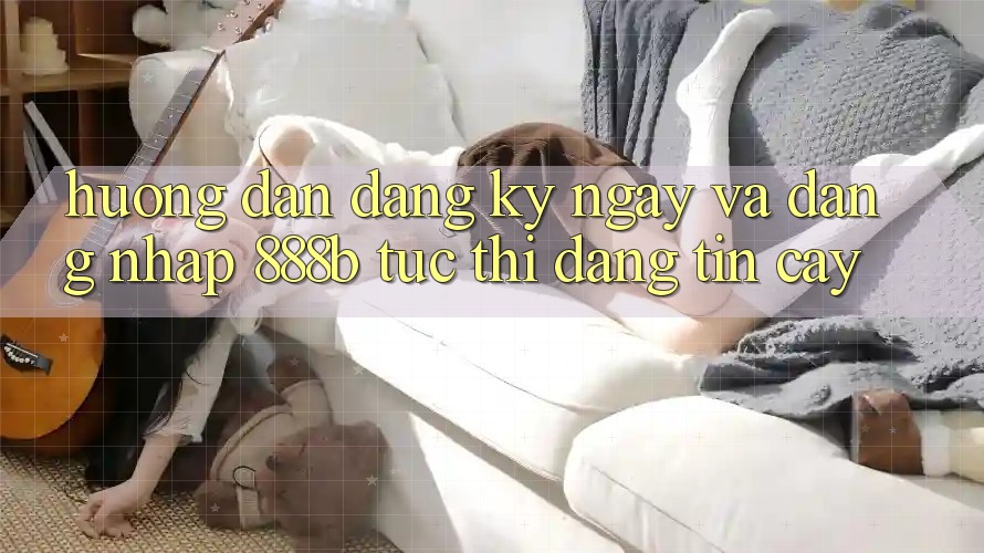 Hướng dẫn đăng ký ngay và đăng nhập 888b tức thì, đáng tin cậy
