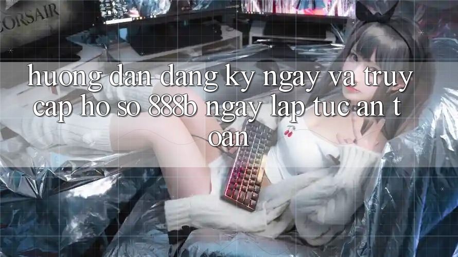 Hướng dẫn đăng ký ngay và truy cập hồ sơ 888b ngay lập tức, an toàn Hướng dẫn đăng ký ngay và truy cập hồ sơ 888b ngay lập tức, an toàn