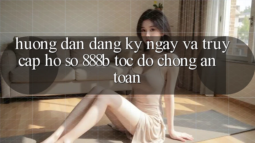 Hướng dẫn đăng ký ngay và truy cập hồ sơ 888b tốc độ chóng, an toàn