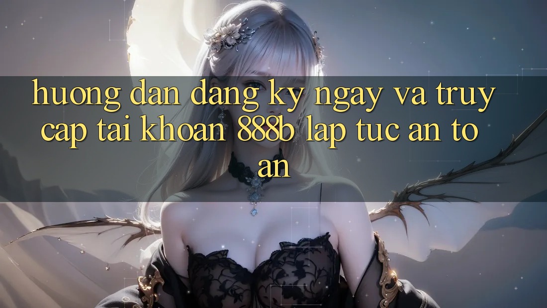 Hướng dẫn đăng ký ngay và truy cập tài khoản 888b lập tức, an toàn