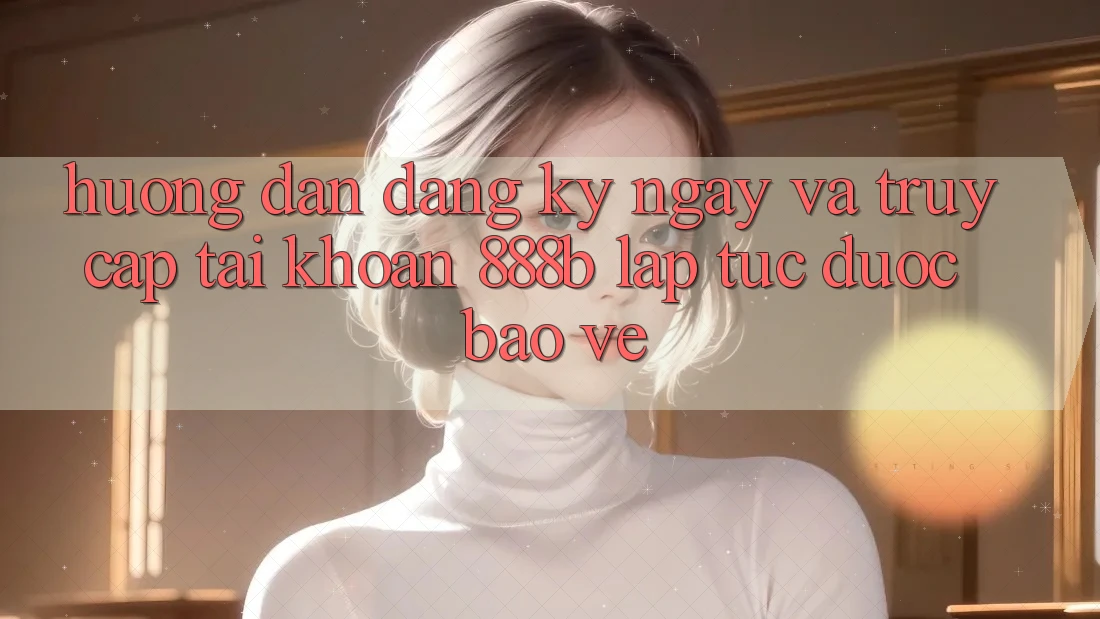 Hướng dẫn đăng ký ngay và truy cập tài khoản 888b lập tức, được bảo vệ
